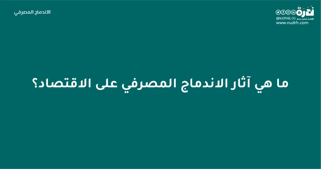 الاندماج المصرفي | البقاء للأقوى 6 ما هي آثار الاندماج المصرفي على الاقتصاد؟